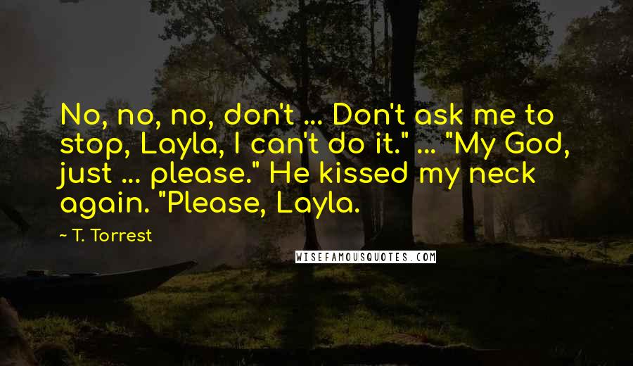 T. Torrest Quotes: No, no, no, don't ... Don't ask me to stop, Layla, I can't do it." ... "My God, just ... please." He kissed my neck again. "Please, Layla.