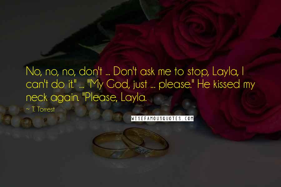 T. Torrest Quotes: No, no, no, don't ... Don't ask me to stop, Layla, I can't do it." ... "My God, just ... please." He kissed my neck again. "Please, Layla.