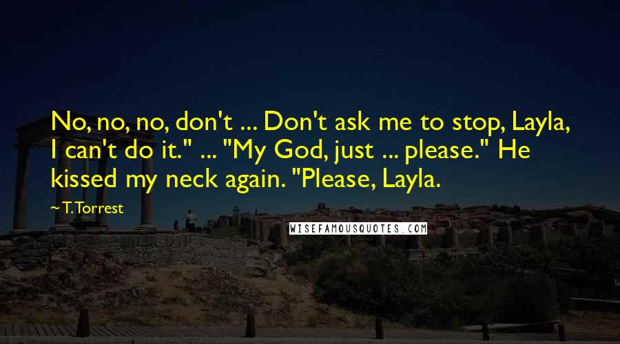T. Torrest Quotes: No, no, no, don't ... Don't ask me to stop, Layla, I can't do it." ... "My God, just ... please." He kissed my neck again. "Please, Layla.