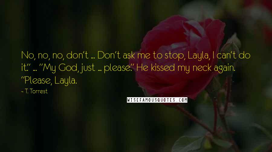 T. Torrest Quotes: No, no, no, don't ... Don't ask me to stop, Layla, I can't do it." ... "My God, just ... please." He kissed my neck again. "Please, Layla.