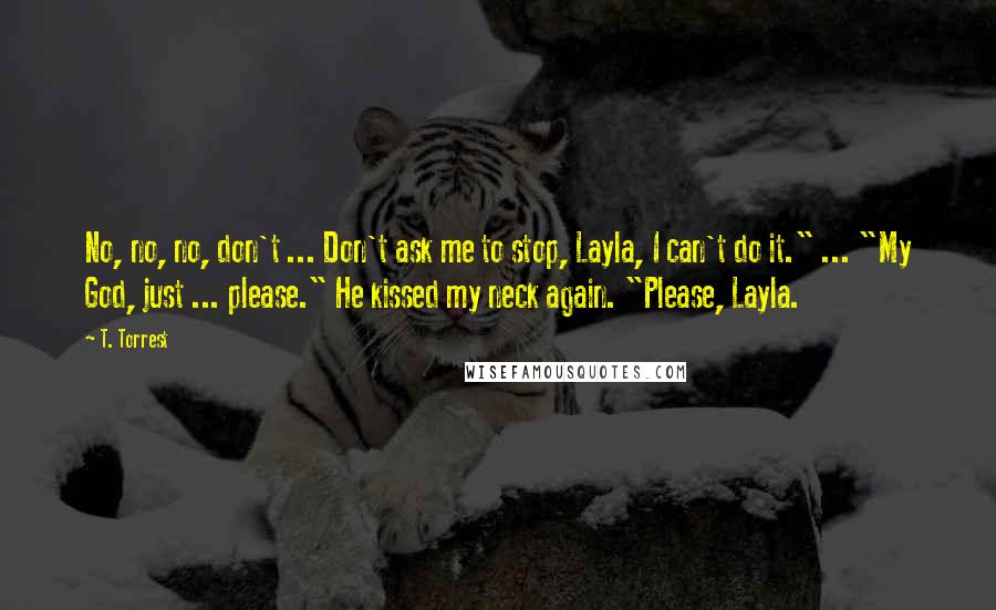 T. Torrest Quotes: No, no, no, don't ... Don't ask me to stop, Layla, I can't do it." ... "My God, just ... please." He kissed my neck again. "Please, Layla.