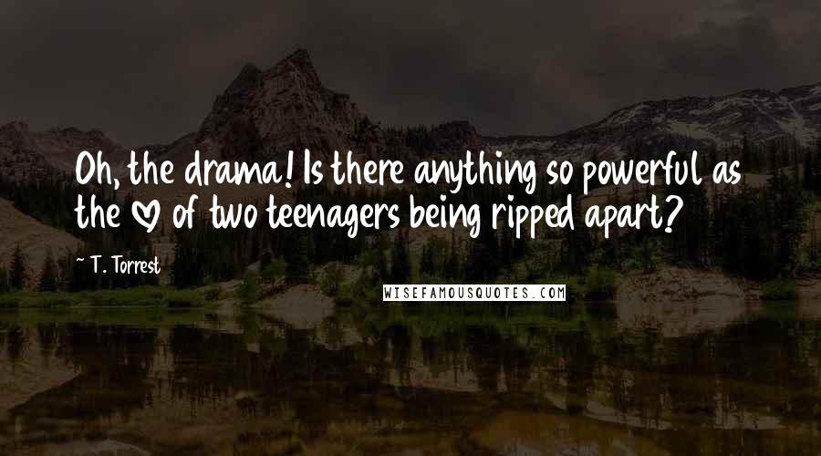 T. Torrest Quotes: Oh, the drama! Is there anything so powerful as the love of two teenagers being ripped apart?