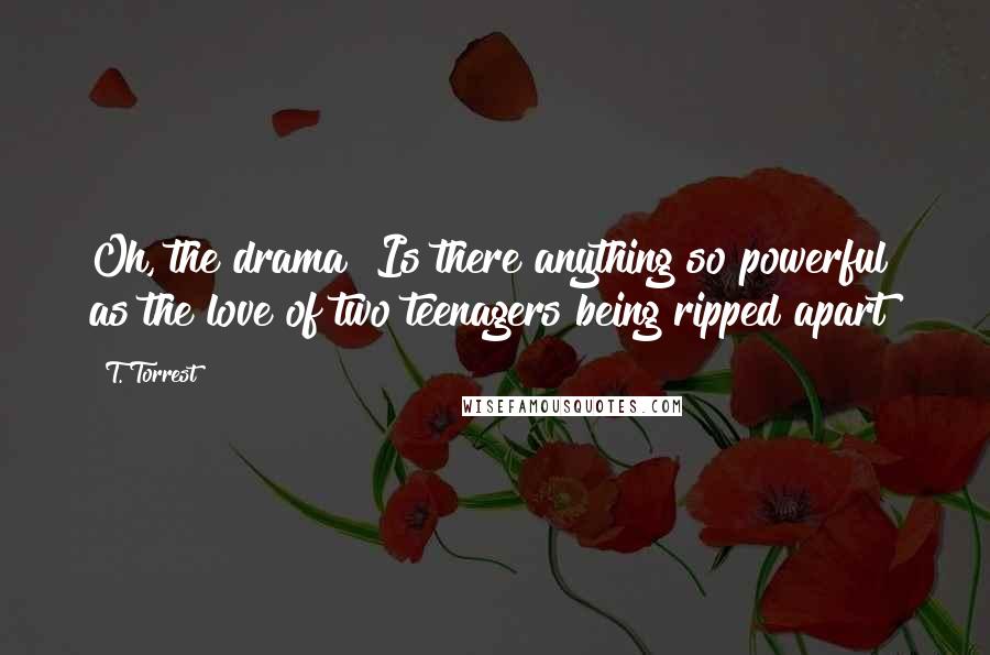 T. Torrest Quotes: Oh, the drama! Is there anything so powerful as the love of two teenagers being ripped apart?