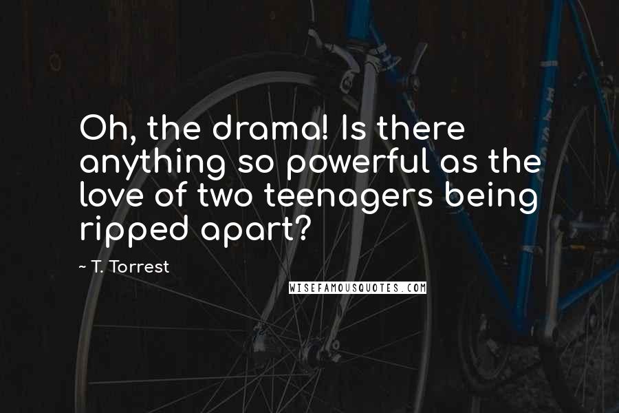 T. Torrest Quotes: Oh, the drama! Is there anything so powerful as the love of two teenagers being ripped apart?