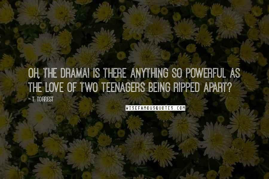 T. Torrest Quotes: Oh, the drama! Is there anything so powerful as the love of two teenagers being ripped apart?