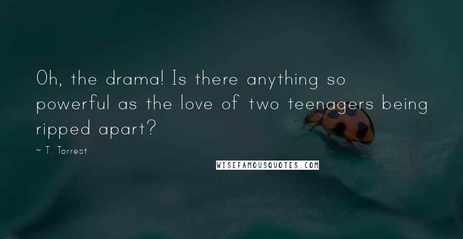 T. Torrest Quotes: Oh, the drama! Is there anything so powerful as the love of two teenagers being ripped apart?