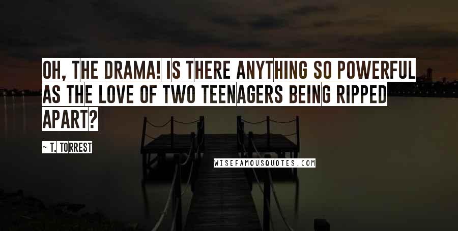 T. Torrest Quotes: Oh, the drama! Is there anything so powerful as the love of two teenagers being ripped apart?