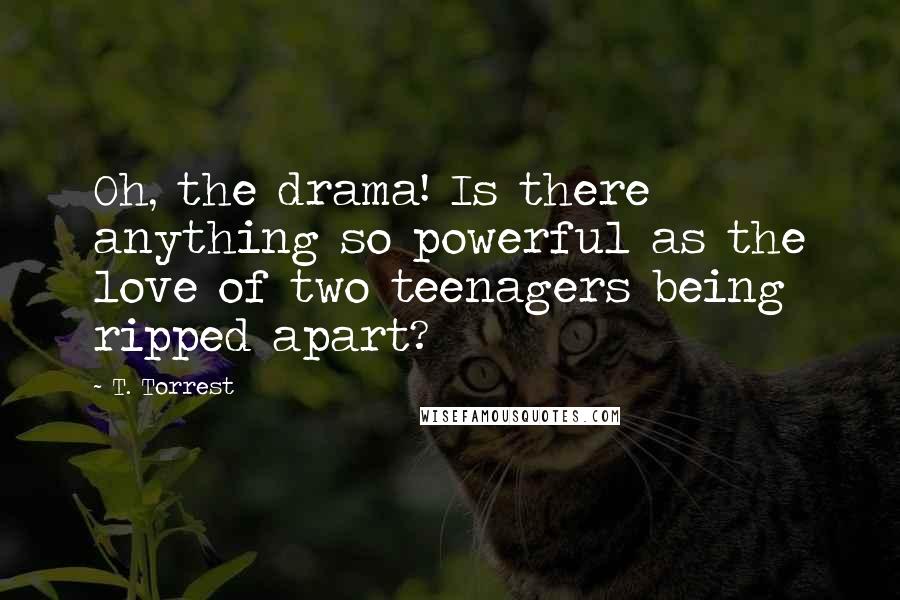 T. Torrest Quotes: Oh, the drama! Is there anything so powerful as the love of two teenagers being ripped apart?