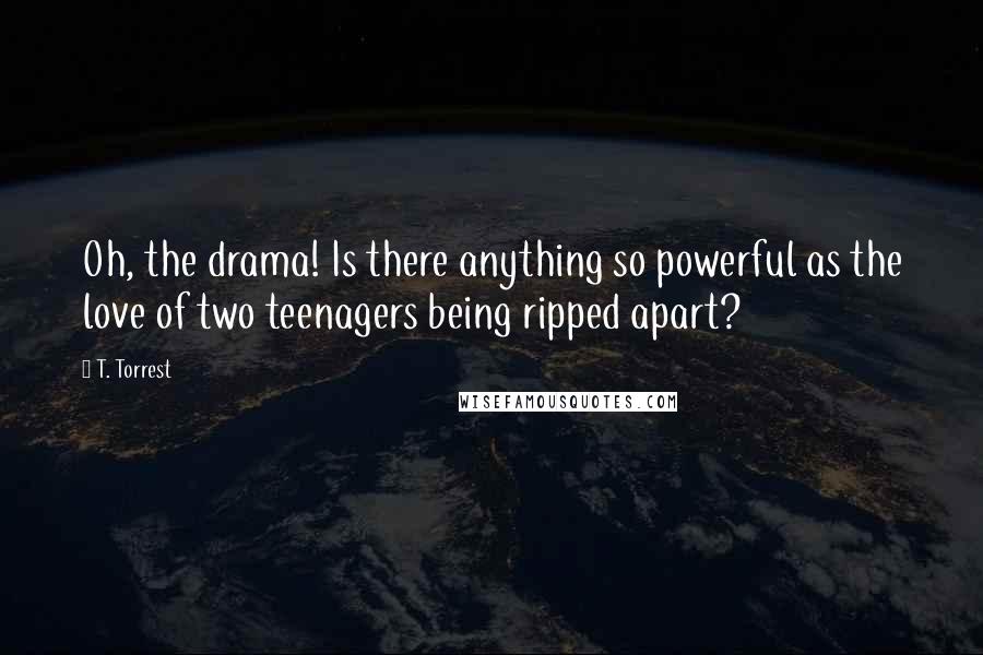 T. Torrest Quotes: Oh, the drama! Is there anything so powerful as the love of two teenagers being ripped apart?