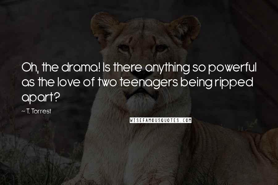 T. Torrest Quotes: Oh, the drama! Is there anything so powerful as the love of two teenagers being ripped apart?