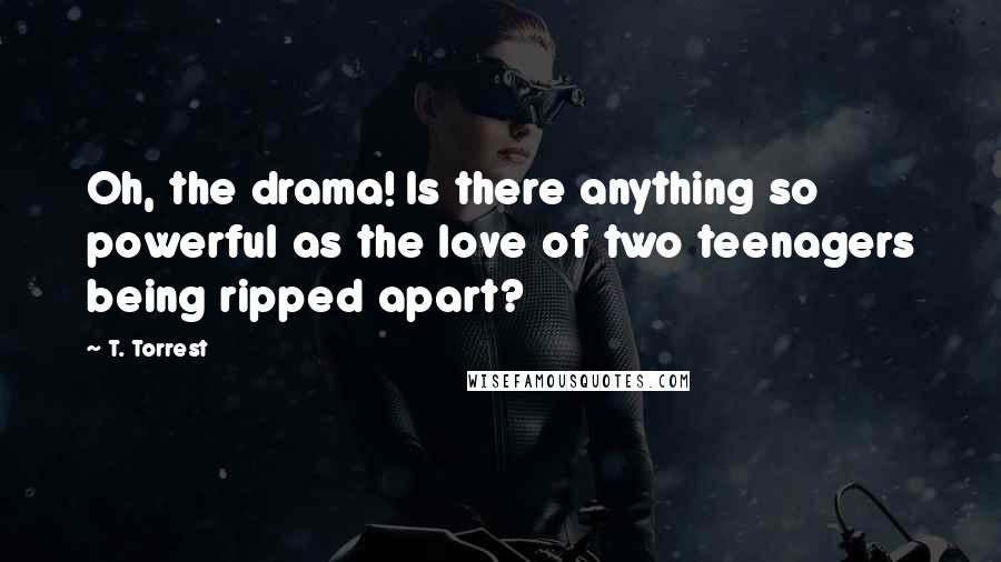 T. Torrest Quotes: Oh, the drama! Is there anything so powerful as the love of two teenagers being ripped apart?