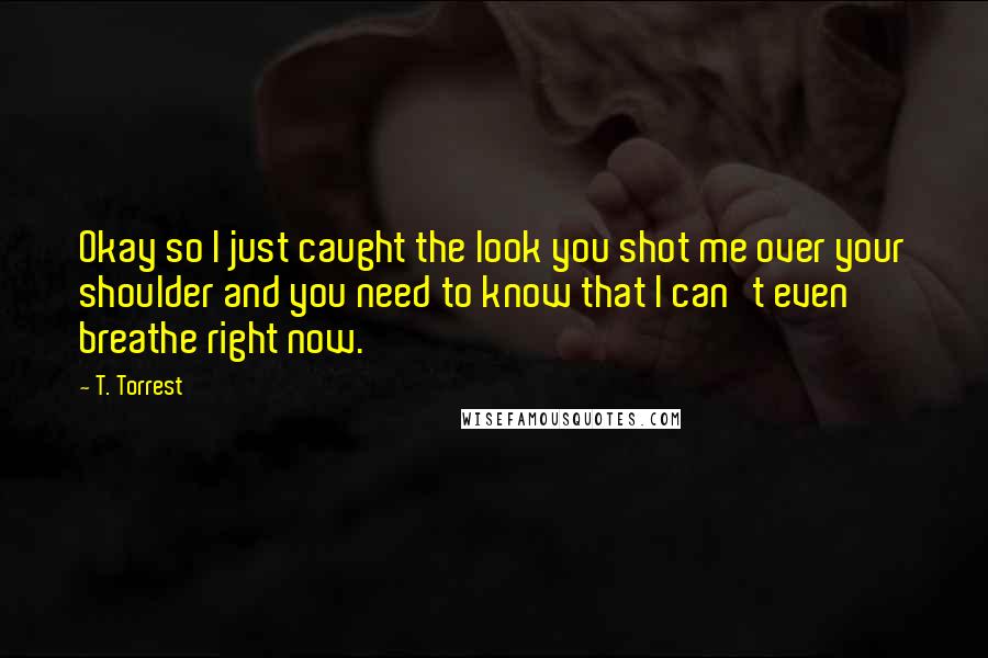 T. Torrest Quotes: Okay so I just caught the look you shot me over your shoulder and you need to know that I can't even breathe right now.