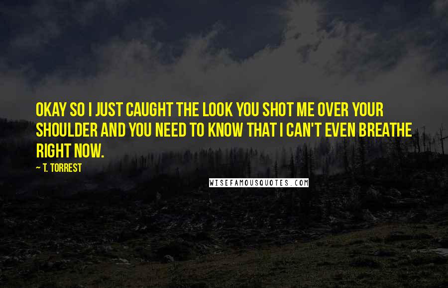 T. Torrest Quotes: Okay so I just caught the look you shot me over your shoulder and you need to know that I can't even breathe right now.