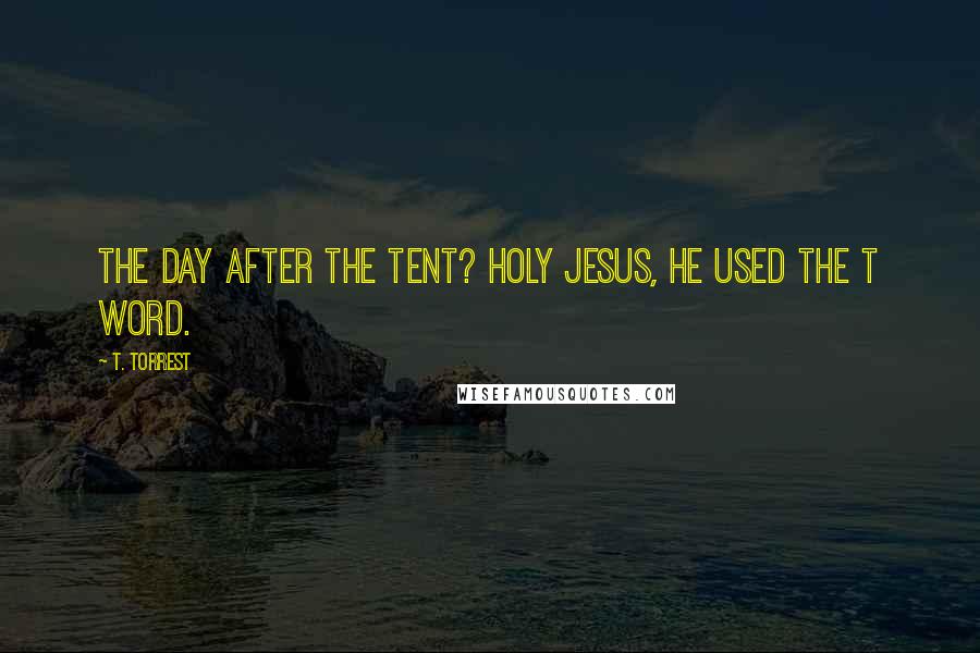 T. Torrest Quotes: The day after the Tent? Holy Jesus, he used the T word.