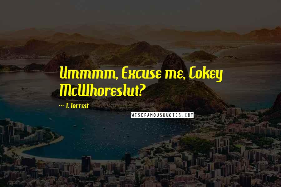 T. Torrest Quotes: Ummmm, Excuse me, Cokey McWhoreslut?