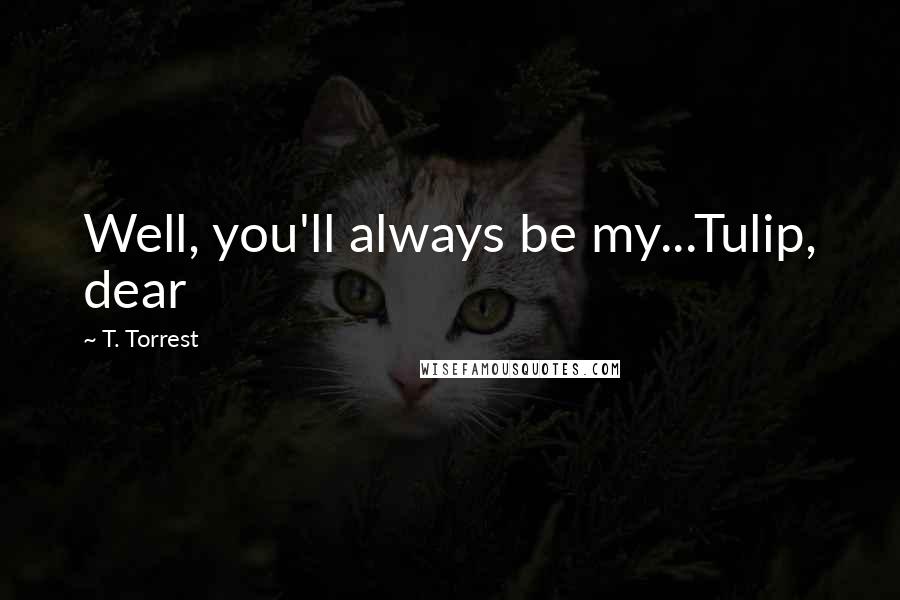 T. Torrest Quotes: Well, you'll always be my...Tulip, dear