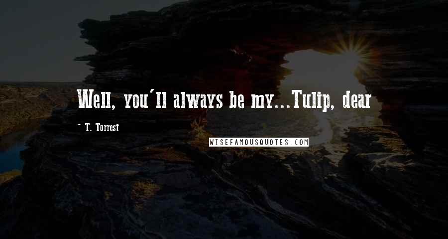 T. Torrest Quotes: Well, you'll always be my...Tulip, dear