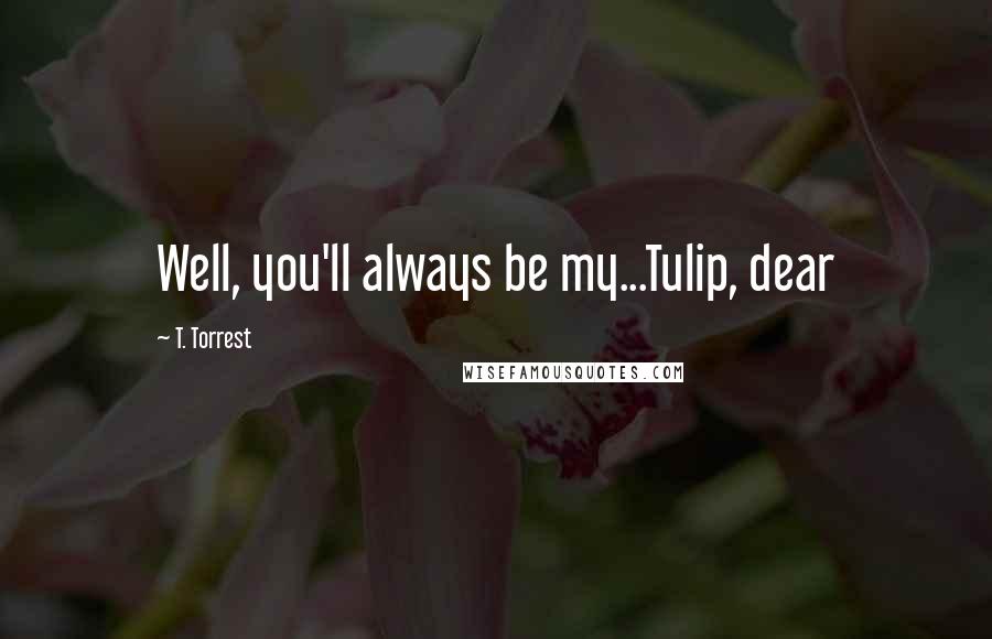 T. Torrest Quotes: Well, you'll always be my...Tulip, dear