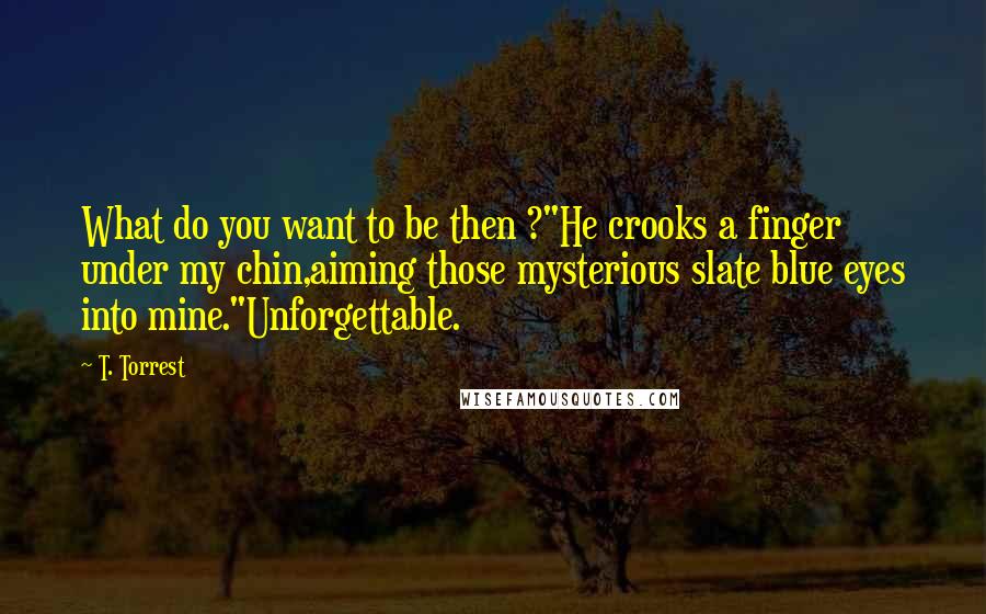 T. Torrest Quotes: What do you want to be then ?"He crooks a finger under my chin,aiming those mysterious slate blue eyes into mine."Unforgettable.