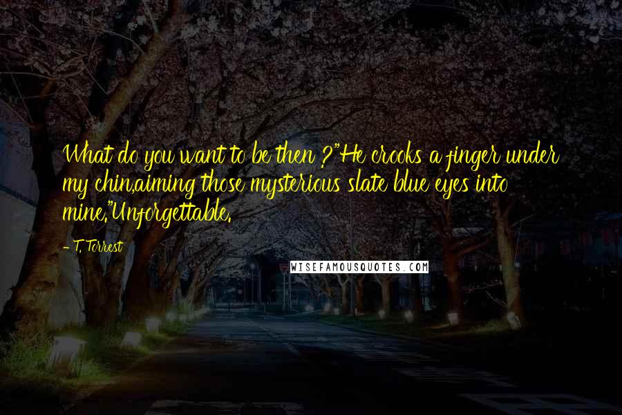 T. Torrest Quotes: What do you want to be then ?"He crooks a finger under my chin,aiming those mysterious slate blue eyes into mine."Unforgettable.