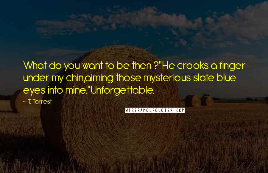 T. Torrest Quotes: What do you want to be then ?"He crooks a finger under my chin,aiming those mysterious slate blue eyes into mine."Unforgettable.