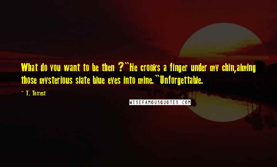 T. Torrest Quotes: What do you want to be then ?"He crooks a finger under my chin,aiming those mysterious slate blue eyes into mine."Unforgettable.