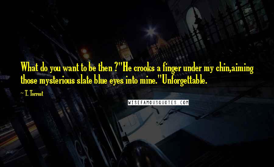 T. Torrest Quotes: What do you want to be then ?"He crooks a finger under my chin,aiming those mysterious slate blue eyes into mine."Unforgettable.