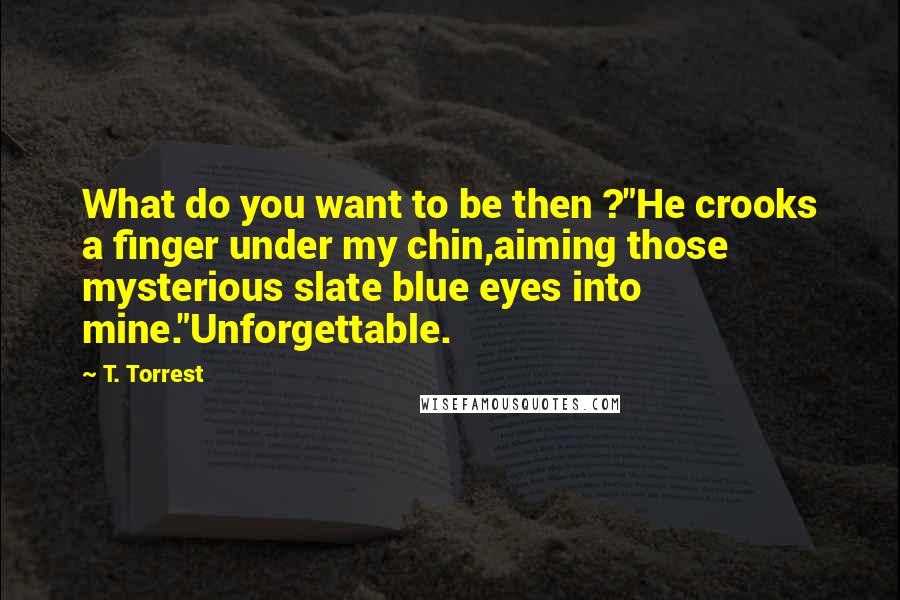 T. Torrest Quotes: What do you want to be then ?"He crooks a finger under my chin,aiming those mysterious slate blue eyes into mine."Unforgettable.