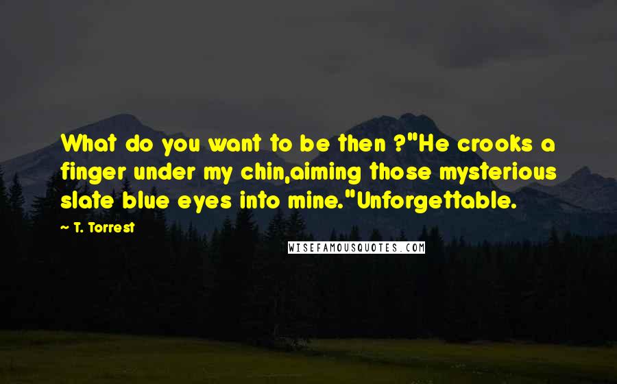 T. Torrest Quotes: What do you want to be then ?"He crooks a finger under my chin,aiming those mysterious slate blue eyes into mine."Unforgettable.