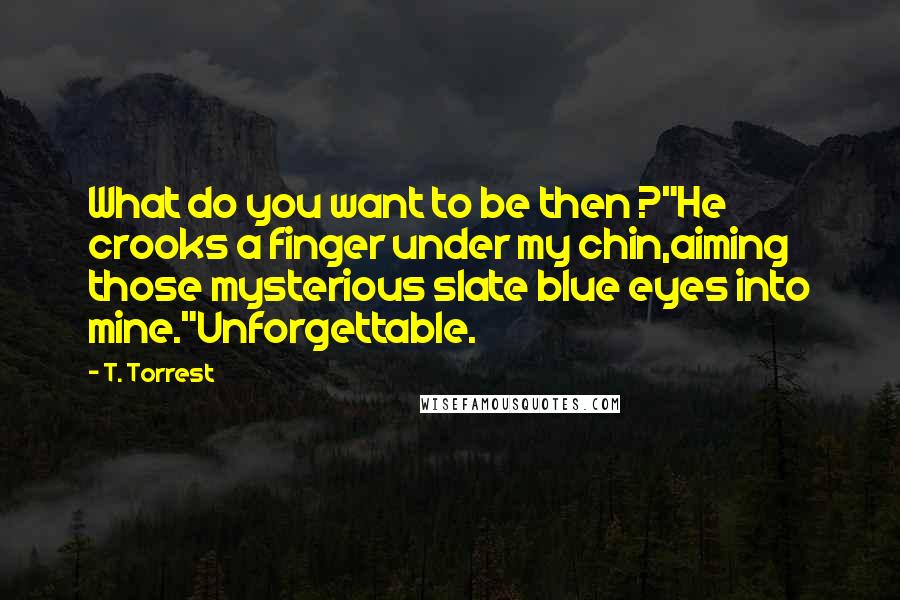 T. Torrest Quotes: What do you want to be then ?"He crooks a finger under my chin,aiming those mysterious slate blue eyes into mine."Unforgettable.