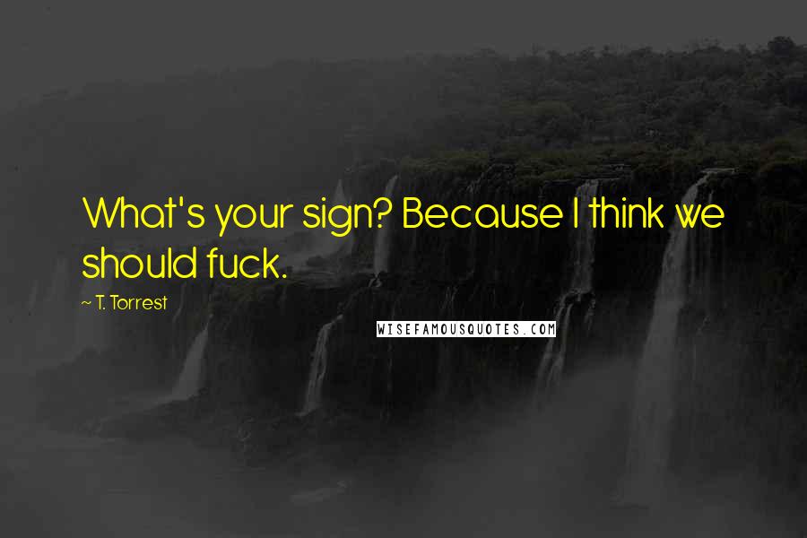 T. Torrest Quotes: What's your sign? Because I think we should fuck.