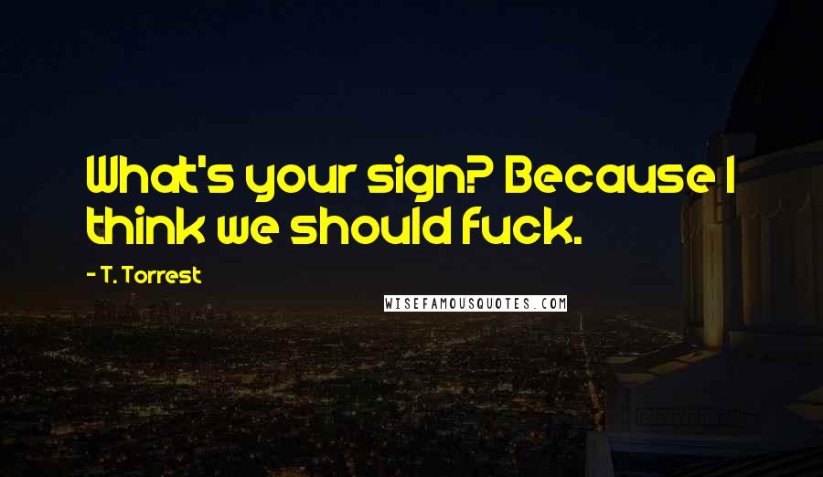 T. Torrest Quotes: What's your sign? Because I think we should fuck.