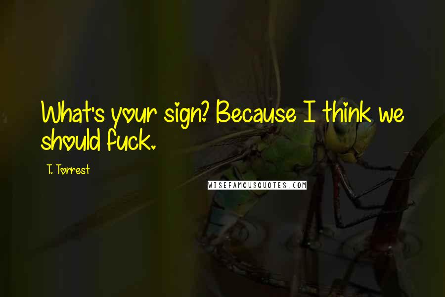 T. Torrest Quotes: What's your sign? Because I think we should fuck.