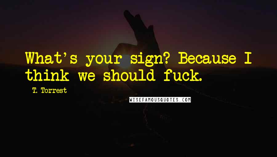 T. Torrest Quotes: What's your sign? Because I think we should fuck.