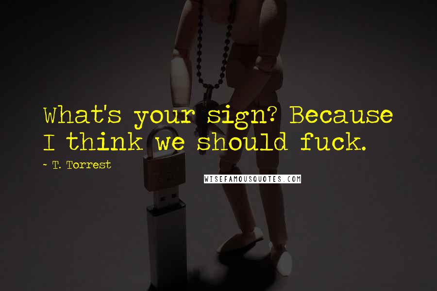 T. Torrest Quotes: What's your sign? Because I think we should fuck.