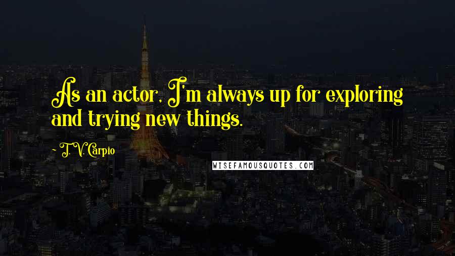 T. V. Carpio Quotes: As an actor, I'm always up for exploring and trying new things.