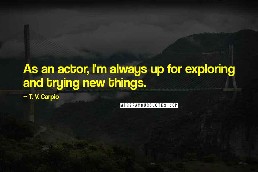 T. V. Carpio Quotes: As an actor, I'm always up for exploring and trying new things.