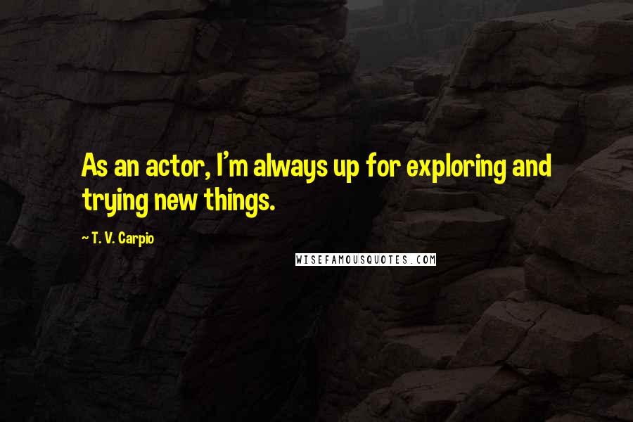 T. V. Carpio Quotes: As an actor, I'm always up for exploring and trying new things.