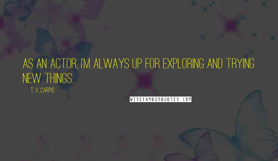 T. V. Carpio Quotes: As an actor, I'm always up for exploring and trying new things.