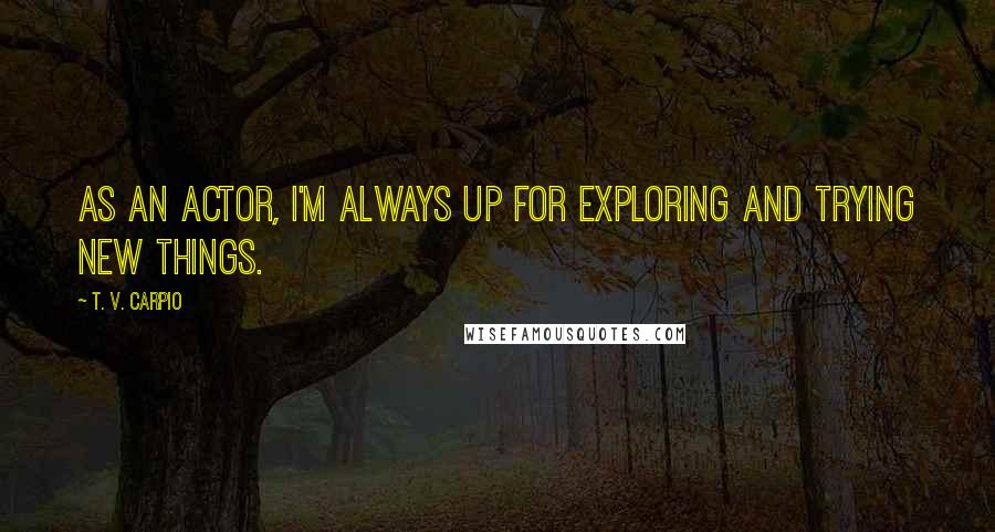 T. V. Carpio Quotes: As an actor, I'm always up for exploring and trying new things.