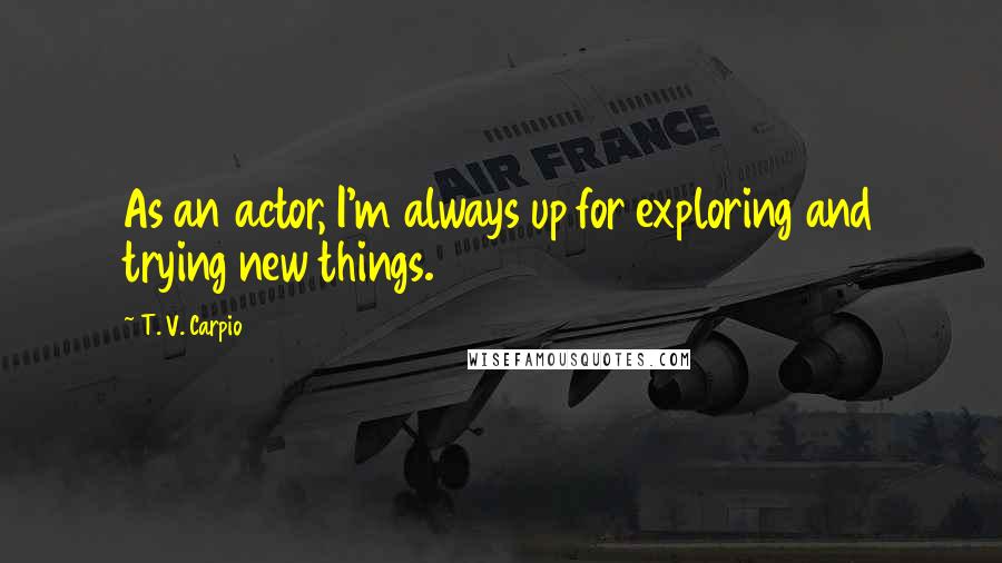 T. V. Carpio Quotes: As an actor, I'm always up for exploring and trying new things.