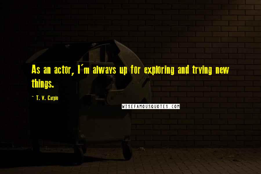 T. V. Carpio Quotes: As an actor, I'm always up for exploring and trying new things.