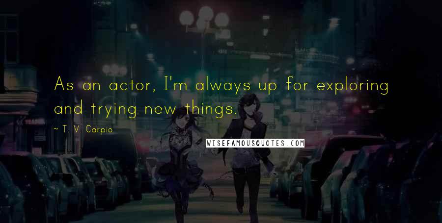 T. V. Carpio Quotes: As an actor, I'm always up for exploring and trying new things.