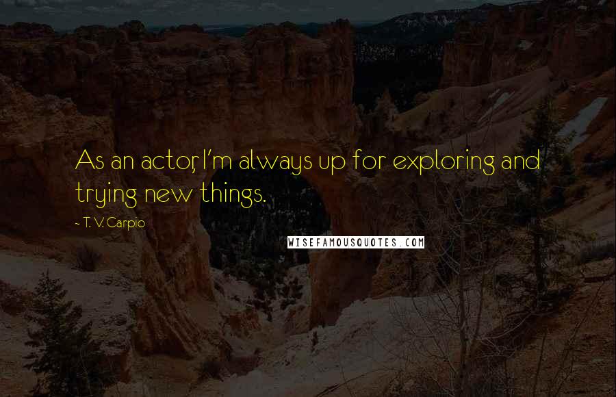 T. V. Carpio Quotes: As an actor, I'm always up for exploring and trying new things.