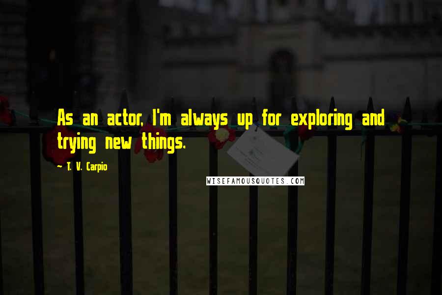 T. V. Carpio Quotes: As an actor, I'm always up for exploring and trying new things.
