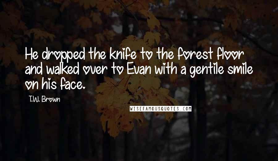 T.W. Brown Quotes: He dropped the knife to the forest floor and walked over to Evan with a gentile smile on his face.