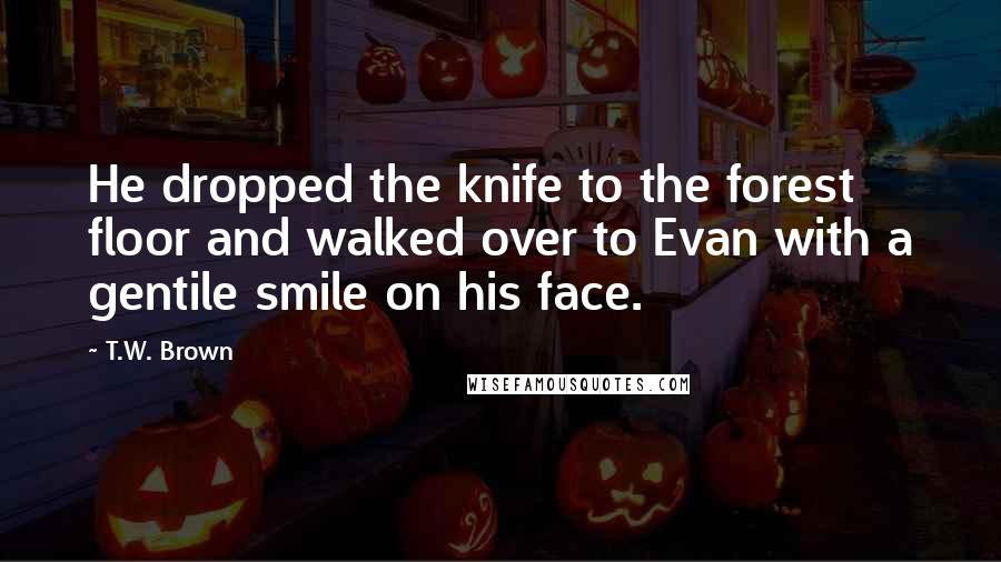 T.W. Brown Quotes: He dropped the knife to the forest floor and walked over to Evan with a gentile smile on his face.