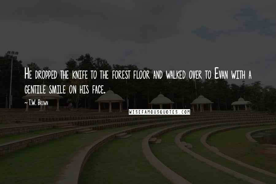 T.W. Brown Quotes: He dropped the knife to the forest floor and walked over to Evan with a gentile smile on his face.