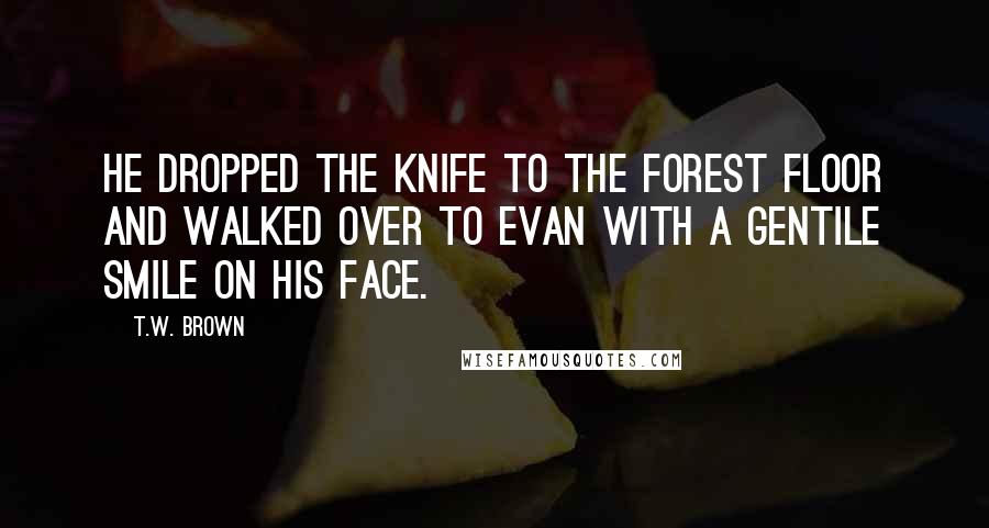 T.W. Brown Quotes: He dropped the knife to the forest floor and walked over to Evan with a gentile smile on his face.