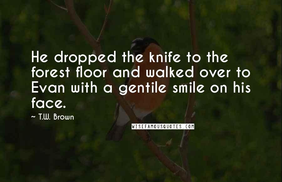 T.W. Brown Quotes: He dropped the knife to the forest floor and walked over to Evan with a gentile smile on his face.